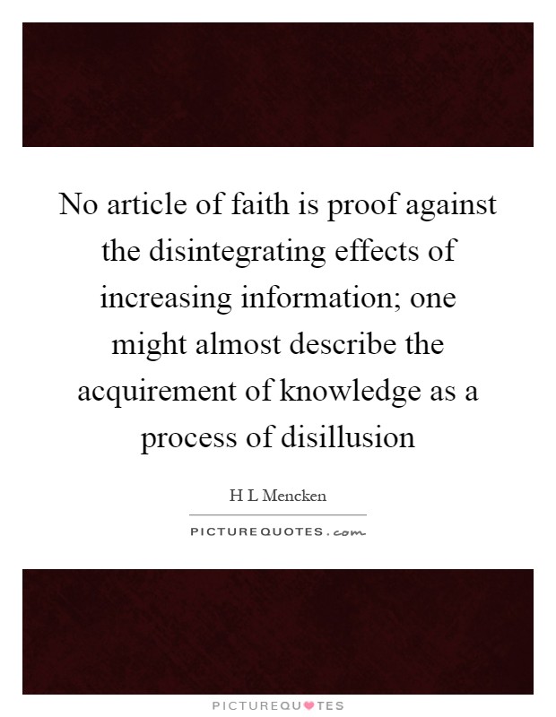 No article of faith is proof against the disintegrating effects of increasing information; one might almost describe the acquirement of knowledge as a process of disillusion Picture Quote #1