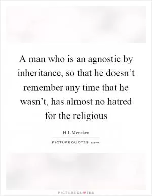 A man who is an agnostic by inheritance, so that he doesn’t remember any time that he wasn’t, has almost no hatred for the religious Picture Quote #1