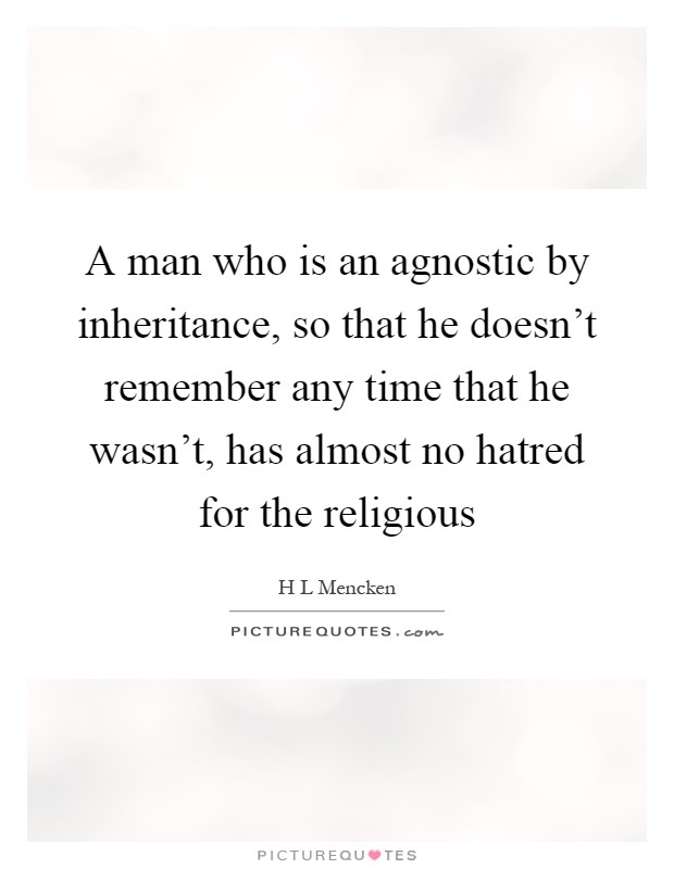 A man who is an agnostic by inheritance, so that he doesn't remember any time that he wasn't, has almost no hatred for the religious Picture Quote #1