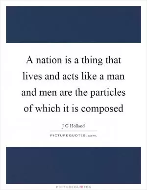 A nation is a thing that lives and acts like a man and men are the particles of which it is composed Picture Quote #1