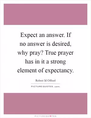 Expect an answer. If no answer is desired, why pray? True prayer has in it a strong element of expectancy Picture Quote #1
