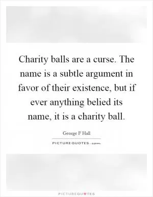 Charity balls are a curse. The name is a subtle argument in favor of their existence, but if ever anything belied its name, it is a charity ball Picture Quote #1