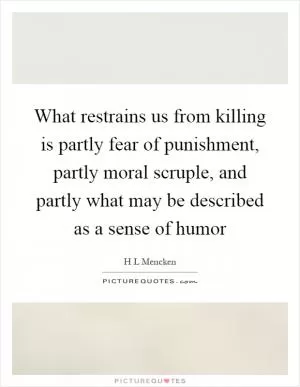 What restrains us from killing is partly fear of punishment, partly moral scruple, and partly what may be described as a sense of humor Picture Quote #1