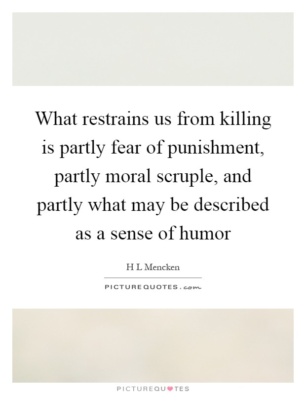 What restrains us from killing is partly fear of punishment, partly moral scruple, and partly what may be described as a sense of humor Picture Quote #1