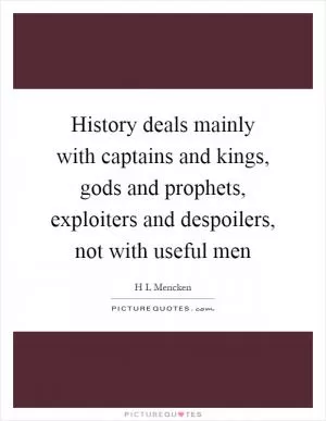 History deals mainly with captains and kings, gods and prophets, exploiters and despoilers, not with useful men Picture Quote #1