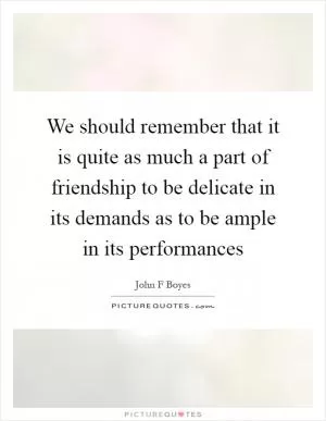 We should remember that it is quite as much a part of friendship to be delicate in its demands as to be ample in its performances Picture Quote #1