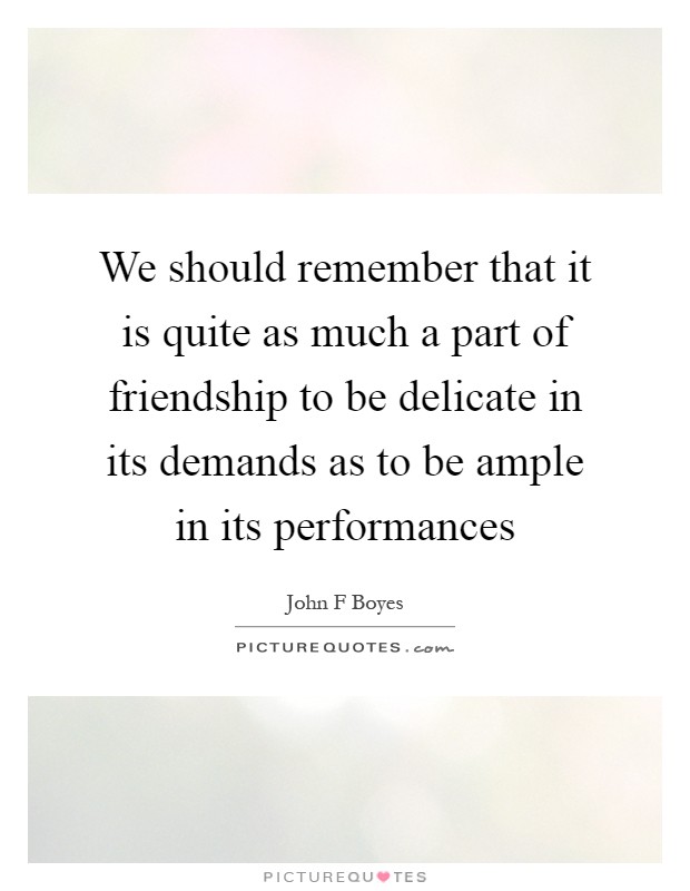 We should remember that it is quite as much a part of friendship to be delicate in its demands as to be ample in its performances Picture Quote #1