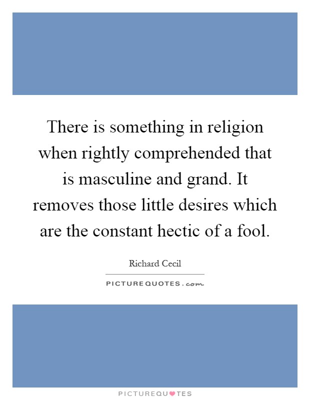 There is something in religion when rightly comprehended that is masculine and grand. It removes those little desires which are the constant hectic of a fool Picture Quote #1
