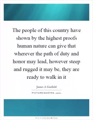 The people of this country have shown by the highest proofs human nature can give that wherever the path of duty and honor may lead, however steep and rugged it may be, they are ready to walk in it Picture Quote #1