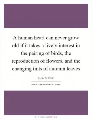 A human heart can never grow old if it takes a lively interest in the pairing of birds, the reproduction of flowers, and the changing tints of autumn leaves Picture Quote #1