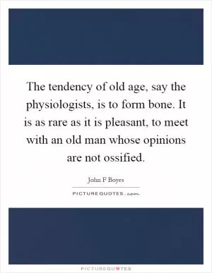 The tendency of old age, say the physiologists, is to form bone. It is as rare as it is pleasant, to meet with an old man whose opinions are not ossified Picture Quote #1