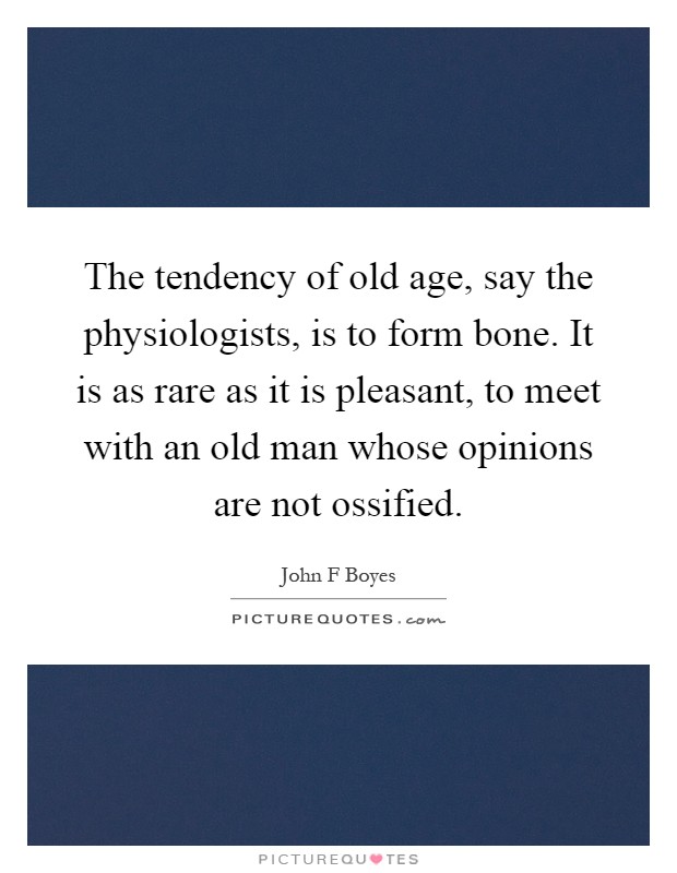 The tendency of old age, say the physiologists, is to form bone. It is as rare as it is pleasant, to meet with an old man whose opinions are not ossified Picture Quote #1