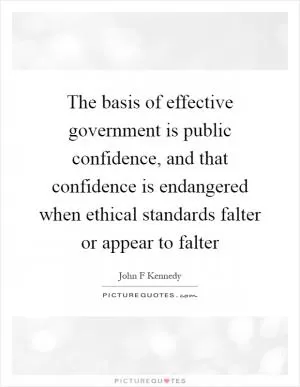 The basis of effective government is public confidence, and that confidence is endangered when ethical standards falter or appear to falter Picture Quote #1