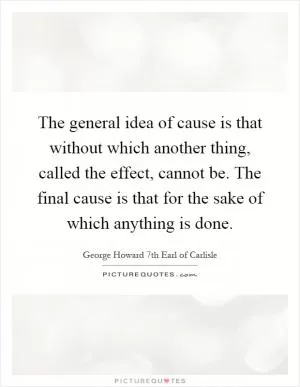 The general idea of cause is that without which another thing, called the effect, cannot be. The final cause is that for the sake of which anything is done Picture Quote #1