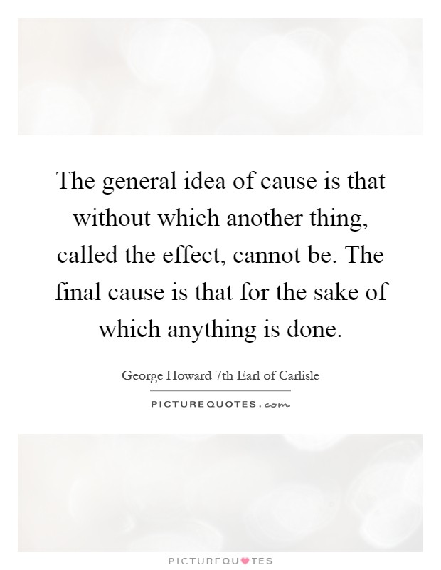 The general idea of cause is that without which another thing, called the effect, cannot be. The final cause is that for the sake of which anything is done Picture Quote #1