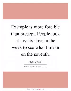Example is more forcible than precept. People look at my six days in the week to see what I mean on the seventh Picture Quote #1