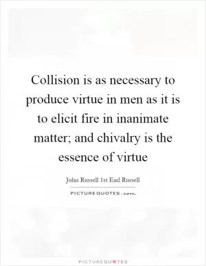 Collision is as necessary to produce virtue in men as it is to elicit fire in inanimate matter; and chivalry is the essence of virtue Picture Quote #1