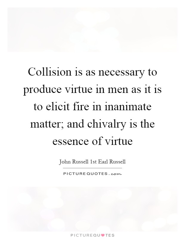Collision is as necessary to produce virtue in men as it is to elicit fire in inanimate matter; and chivalry is the essence of virtue Picture Quote #1