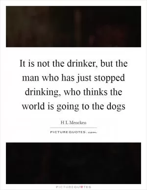 It is not the drinker, but the man who has just stopped drinking, who thinks the world is going to the dogs Picture Quote #1