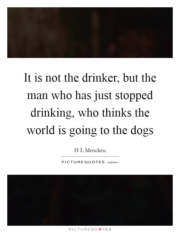 It is not the drinker, but the man who has just stopped drinking, who thinks the world is going to the dogs Picture Quote #1