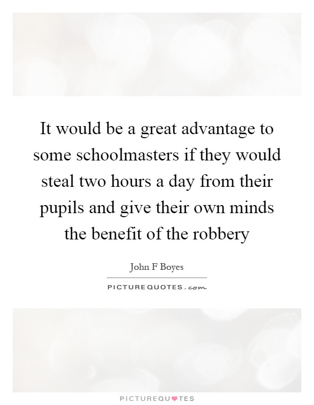 It would be a great advantage to some schoolmasters if they would steal two hours a day from their pupils and give their own minds the benefit of the robbery Picture Quote #1