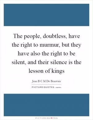 The people, doubtless, have the right to murmur, but they have also the right to be silent, and their silence is the lesson of kings Picture Quote #1