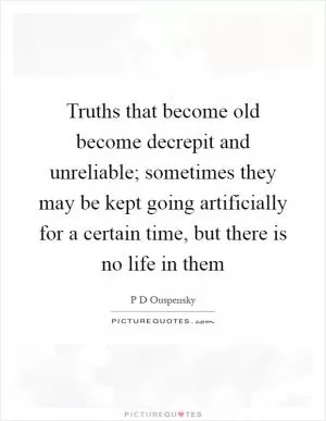 Truths that become old become decrepit and unreliable; sometimes they may be kept going artificially for a certain time, but there is no life in them Picture Quote #1
