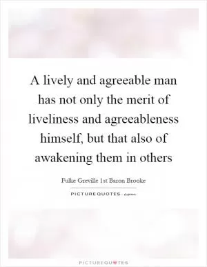 A lively and agreeable man has not only the merit of liveliness and agreeableness himself, but that also of awakening them in others Picture Quote #1