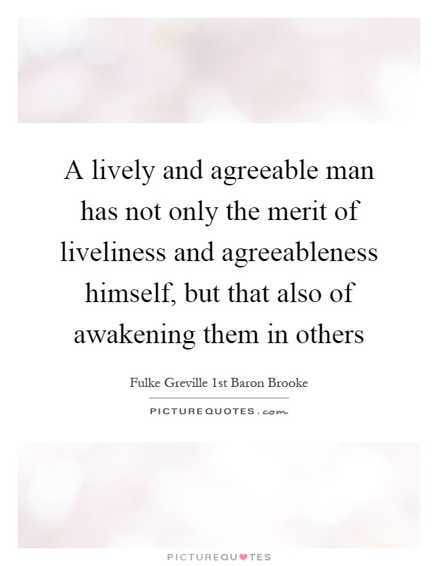 A lively and agreeable man has not only the merit of liveliness and agreeableness himself, but that also of awakening them in others Picture Quote #1