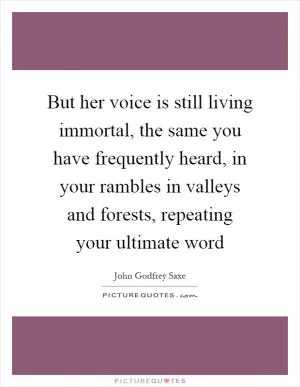 But her voice is still living immortal, the same you have frequently heard, in your rambles in valleys and forests, repeating your ultimate word Picture Quote #1