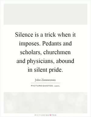 Silence is a trick when it imposes. Pedants and scholars, churchmen and physicians, abound in silent pride Picture Quote #1