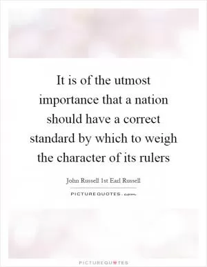 It is of the utmost importance that a nation should have a correct standard by which to weigh the character of its rulers Picture Quote #1
