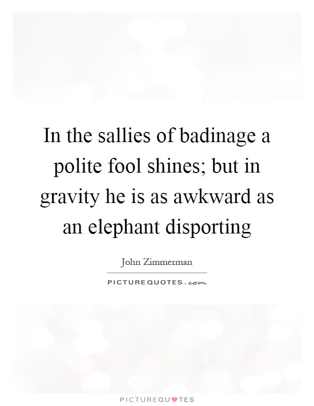 In the sallies of badinage a polite fool shines; but in gravity he is as awkward as an elephant disporting Picture Quote #1