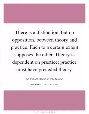 There is a distinction, but no opposition, between theory and practice. Each to a certain extent supposes the other. Theory is dependent on practice; practice must have preceded theory Picture Quote #1