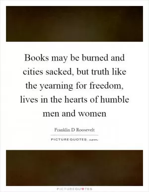 Books may be burned and cities sacked, but truth like the yearning for freedom, lives in the hearts of humble men and women Picture Quote #1
