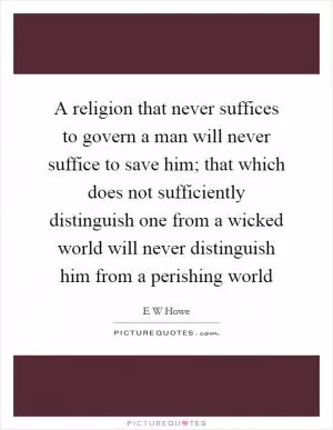 A religion that never suffices to govern a man will never suffice to save him; that which does not sufficiently distinguish one from a wicked world will never distinguish him from a perishing world Picture Quote #1