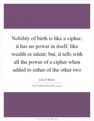 Nobility of birth is like a cipher; it has no power in itself, like wealth or talent; but, it tells with all the power of a cipher when added to either of the other two Picture Quote #1