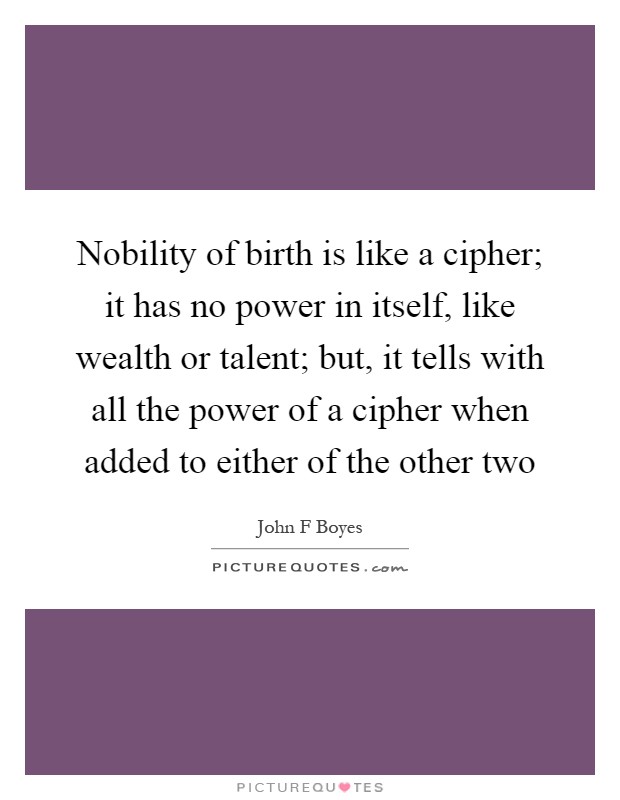 Nobility of birth is like a cipher; it has no power in itself, like wealth or talent; but, it tells with all the power of a cipher when added to either of the other two Picture Quote #1