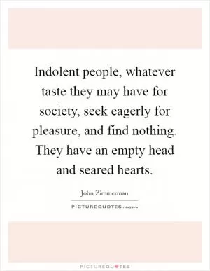 Indolent people, whatever taste they may have for society, seek eagerly for pleasure, and find nothing. They have an empty head and seared hearts Picture Quote #1