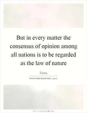 But in every matter the consensus of opinion among all nations is to be regarded as the law of nature Picture Quote #1