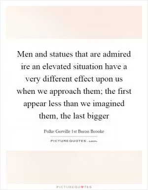 Men and statues that are admired ire an elevated situation have a very different effect upon us when we approach them; the first appear less than we imagined them, the last bigger Picture Quote #1