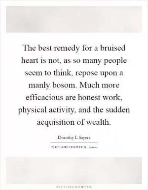 The best remedy for a bruised heart is not, as so many people seem to think, repose upon a manly bosom. Much more efficacious are honest work, physical activity, and the sudden acquisition of wealth Picture Quote #1
