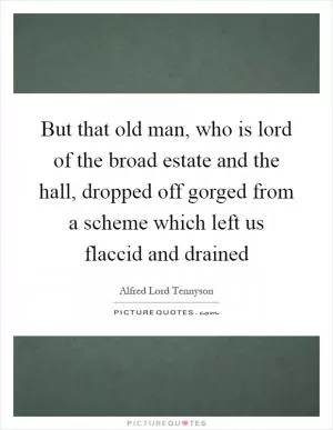 But that old man, who is lord of the broad estate and the hall, dropped off gorged from a scheme which left us flaccid and drained Picture Quote #1