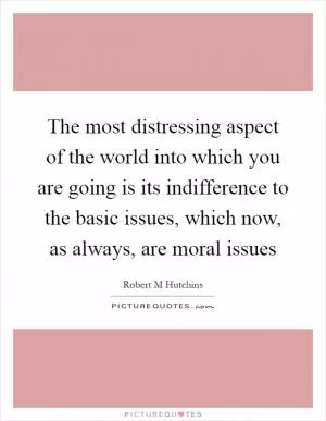 The most distressing aspect of the world into which you are going is its indifference to the basic issues, which now, as always, are moral issues Picture Quote #1
