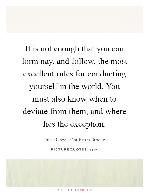 It is not enough that you can form nay, and follow, the most excellent rules for conducting yourself in the world. You must also know when to deviate from them, and where lies the exception Picture Quote #1