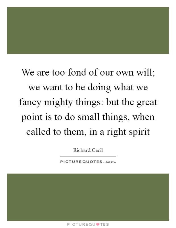 We are too fond of our own will; we want to be doing what we fancy mighty things: but the great point is to do small things, when called to them, in a right spirit Picture Quote #1