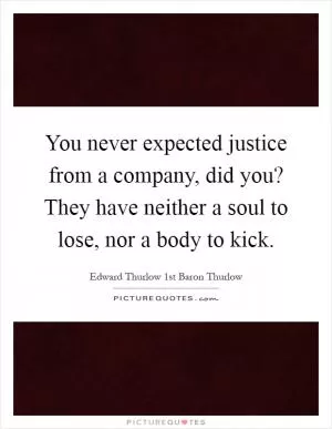 You never expected justice from a company, did you? They have neither a soul to lose, nor a body to kick Picture Quote #1