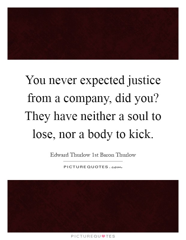 You never expected justice from a company, did you? They have neither a soul to lose, nor a body to kick Picture Quote #1
