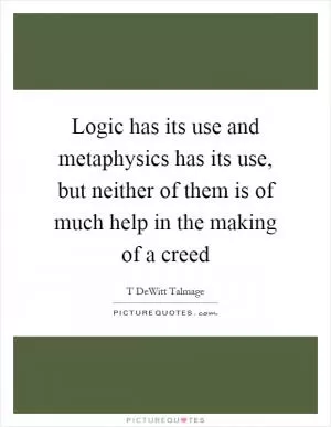 Logic has its use and metaphysics has its use, but neither of them is of much help in the making of a creed Picture Quote #1