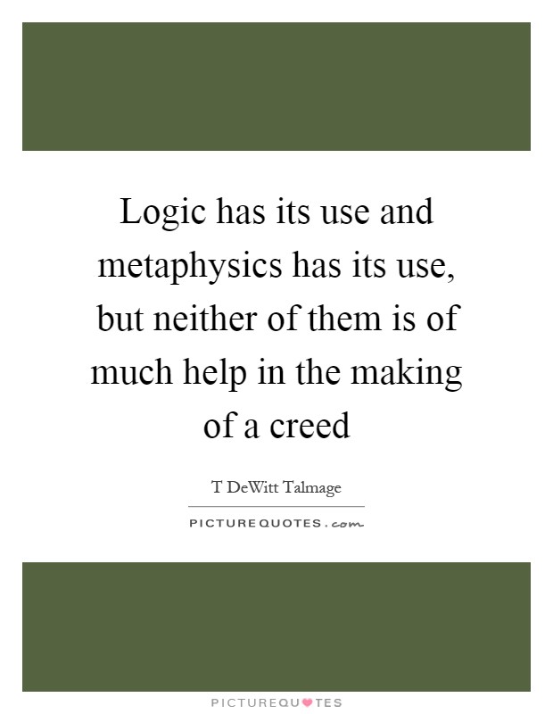 Logic has its use and metaphysics has its use, but neither of them is of much help in the making of a creed Picture Quote #1